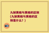 九制黄精与黄精的区别(九制黄精与黄精的区别是什么？)