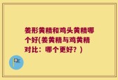 姜形黄精和鸡头黄精哪个好(姜黄精与鸡黄精对比：哪个更好？)