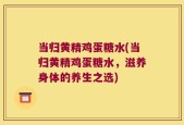 当归黄精鸡蛋糖水(当归黄精鸡蛋糖水，滋养身体的养生之选)