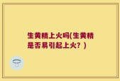 生黄精上火吗(生黄精是否易引起上火？)