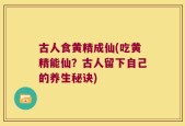 古人食黄精成仙(吃黄精能仙？古人留下自己的养生秘诀)