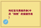 枸杞首乌黄精丹参(中药“四物”的保健作用)