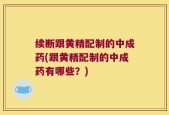 续断跟黄精配制的中成药(跟黄精配制的中成药有哪些？)