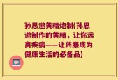 孙思邈黄精炮制(孙思邈制作的黄精，让你远离疾病——让药膳成为健康生活的必备品)