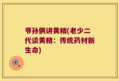 爷孙俩讲黄精(老少二代谈黄精：传统药材新生命)