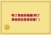 喝了黄精茶瞌睡(喝了黄精茶后昏昏欲睡？)