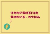 济南枸杞黄精茶(济南黄精枸杞茶，养生佳品)