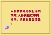 人参黄精红枣枸杞子的功效(人参黄精红枣枸杞子：抗衰老养生佳品)