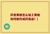 药用黄精怎么加工黄精如何制作成药用品？)