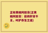 正和黄精阿胶膏(正黄精阿胶膏：拯救肝肾不足，呵护养生之道)