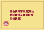 眉山黄精苗批发(眉山地区黄精苗大量批发，价格优惠)