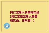 同仁堂黑人参黄精饮品(同仁堂推出黑人参黄精饮品，受欢迎！)