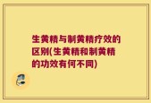 生黄精与制黄精疗效的区别(生黄精和制黄精的功效有何不同)