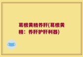葛根黄精养肝(葛根黄精：养肝护肝利器)