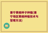 晋宁黄精种子种植(晋宁地区黄精种植技术与管理方法)