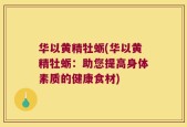 华以黄精牡蛎(华以黄精牡蛎：助您提高身体素质的健康食材)