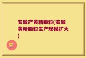 安徽产黄精颗粒(安徽黄精颗粒生产规模扩大)