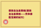 傣族自治县黄精(傣族自治县黄精——传承傣医宝藏的秘方)