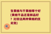 生黄精与干黄精哪个好(黄精干品还是鲜品好？比较这两种黄精的优劣势)