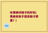 吃黄精对精子的好处(黄精有助于提高精子质量？)
