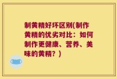 制黄精好坏区别(制作黄精的优劣对比：如何制作更健康、营养、美味的黄精？)