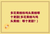 多花黄精和鸡头黄精哪个更甜(多花黄精与鸡头黄精：哪个更甜？)
