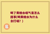 喝了黄精水嗝气是怎么回事(喝黄精水为什么会打嗝？)
