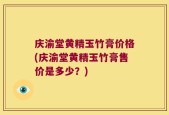 庆渝堂黄精玉竹膏价格(庆渝堂黄精玉竹膏售价是多少？)