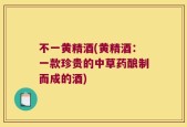 不一黄精酒(黄精酒：一款珍贵的中草药酿制而成的酒)