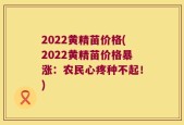 2022黄精苗价格(2022黄精苗价格暴涨：农民心疼种不起！)