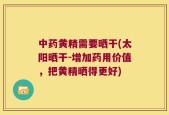 中药黄精需要晒干(太阳晒干-增加药用价值，把黄精晒得更好)