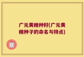 广元黄精种籽(广元黄精种子的命名与特点)