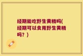 经期能吃野生黄精吗(经期可以食用野生黄精吗？)
