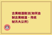 古黄精酒做法(如何自制古黄精酒 - 传统秘方大公开)