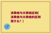 滇黄精与川黄精区别(滇黄精与川黄精的区别是什么？)