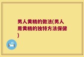 男人黄精的做法(男人用黄精的独特方法保健)