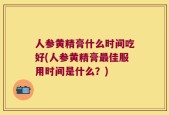 人参黄精膏什么时间吃好(人参黄精膏最佳服用时间是什么？)