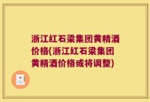 浙江红石梁集团黄精酒价格(浙江红石梁集团黄精酒价格或将调整)