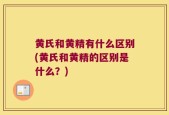 黄氏和黄精有什么区别(黄氏和黄精的区别是什么？)