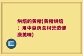 烘焙的黄精(黄精烘焙：用中草药食材营造健康美味)