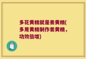 多花黄精就是姜黄精(多用黄精制作姜黄精，功效倍增)