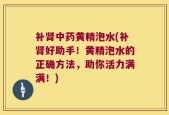 补肾中药黄精泡水(补肾好助手！黄精泡水的正确方法，助你活力满满！)