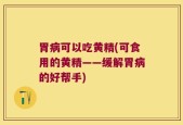 胃病可以吃黄精(可食用的黄精——缓解胃病的好帮手)