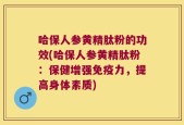 哈保人参黄精肽粉的功效(哈保人参黄精肽粉：保健增强免疫力，提高身体素质)