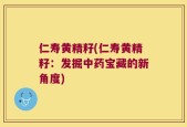 仁寿黄精籽(仁寿黄精籽：发掘中药宝藏的新角度)