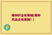 哪种药含有黄精(哪种药品含有黄精？)