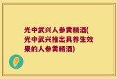 光中武兴人参黄精酒(光中武兴推出具养生效果的人参黄精酒)