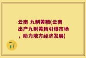 云南 九制黄精(云南出产九制黄精引爆市场，助力地方经济发展)