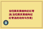当归黄芪黄精枸杞红枣汤(当归黄芪黄精枸杞红枣汤的功效与作用)
