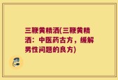 三鞭黄精洒(三鞭黄精洒：中医药古方，缓解男性问题的良方)